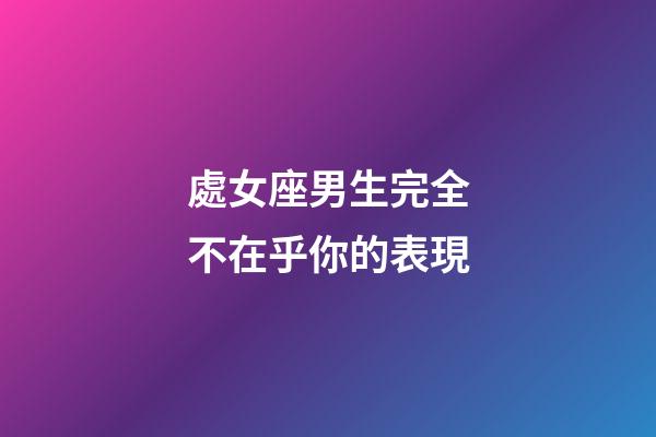 處女座男生完全不在乎你的表現-第1張-星座運勢-玄機派