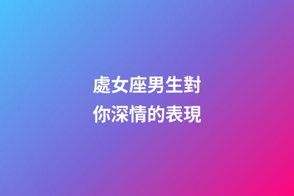 處女座男生對你深情的表現-第1張-星座運勢-玄機派