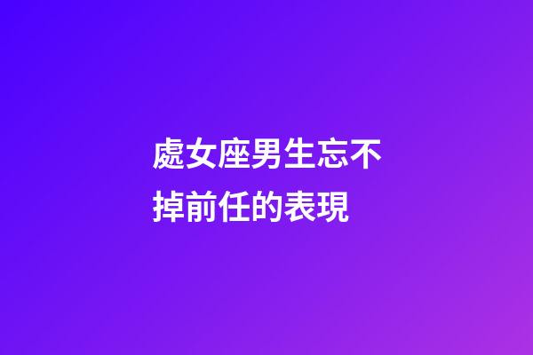 處女座男生忘不掉前任的表現-第1張-星座運勢-玄機派