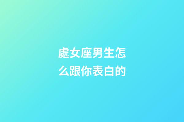 處女座男生怎么跟你表白的-第1張-星座運勢-玄機派