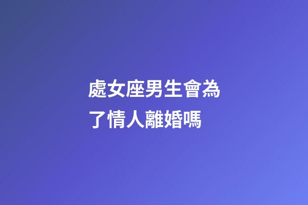 處女座男生會為了情人離婚嗎-第1張-星座運勢-玄機派