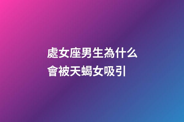處女座男生為什么會被天蝎女吸引-第1張-星座運勢-玄機派