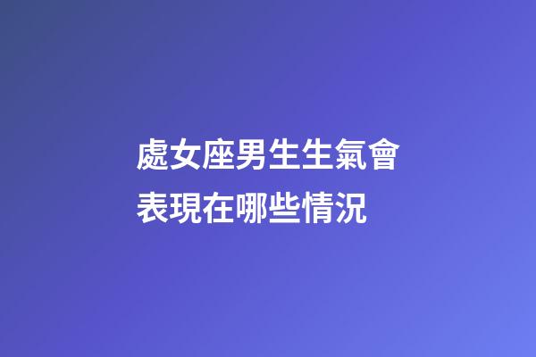 處女座男生生氣會表現在哪些情況-第1張-星座運勢-玄機派