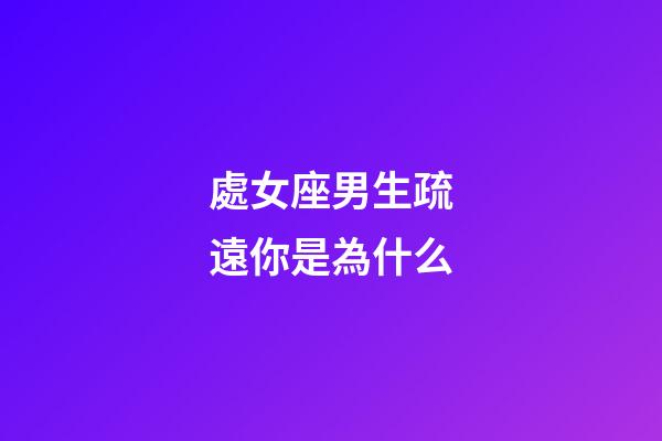 處女座男生疏遠你是為什么-第1張-星座運勢-玄機派
