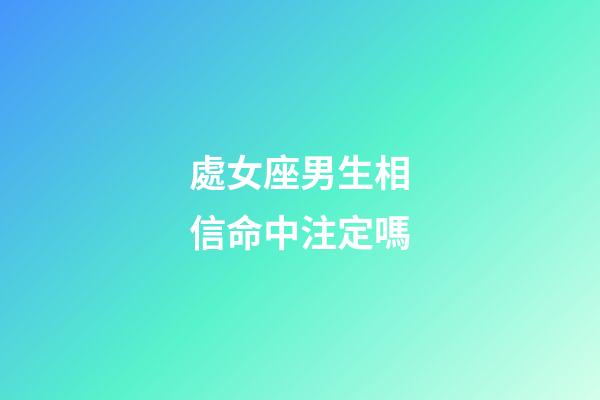 處女座男生相信命中注定嗎-第1張-星座運勢-玄機派