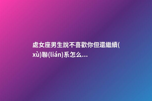 處女座男生說不喜歡你但還繼續(xù)聯(lián)系怎么辦-第1張-星座運勢-玄機派