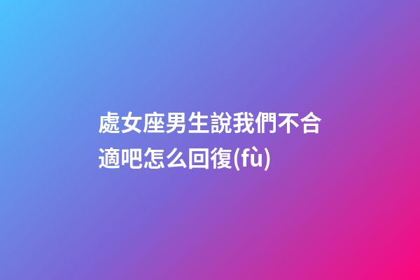 處女座男生說我們不合適吧怎么回復(fù)-第1張-星座運(yùn)勢-玄機(jī)派