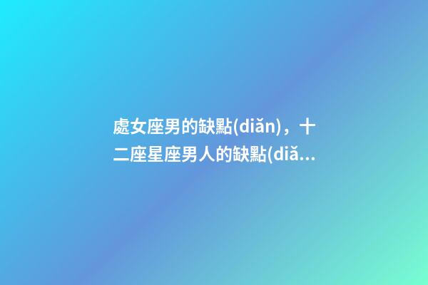 處女座男的缺點(diǎn)，十二座星座男人的缺點(diǎn)-第1張-觀點(diǎn)-玄機(jī)派