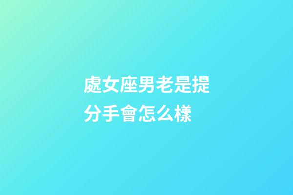 處女座男老是提分手會怎么樣-第1張-星座運勢-玄機派