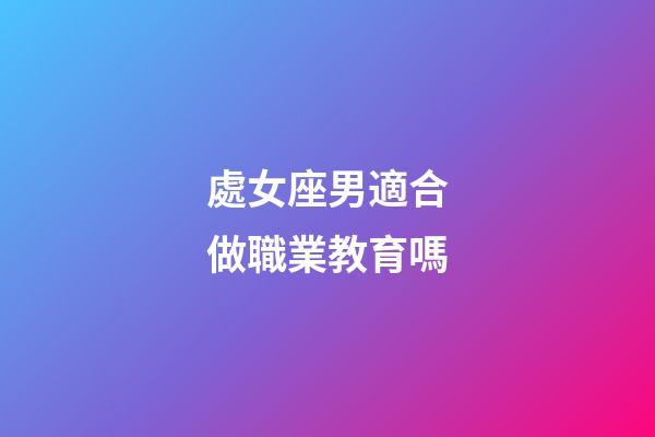 處女座男適合做職業教育嗎-第1張-星座運勢-玄機派