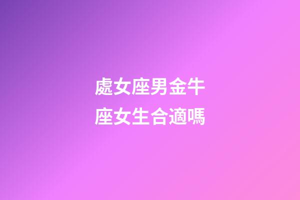 處女座男金牛座女生合適嗎-第1張-星座運(yùn)勢(shì)-玄機(jī)派