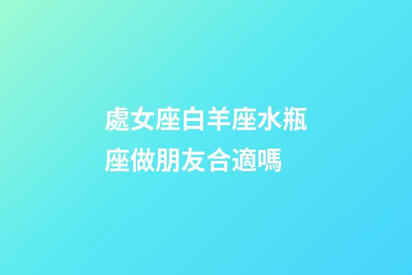 處女座白羊座水瓶座做朋友合適嗎-第1張-星座運勢-玄機派