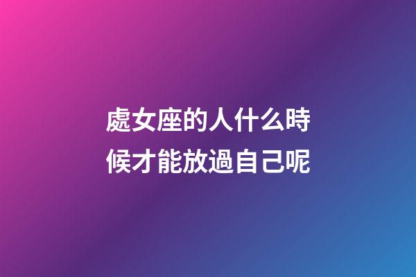 處女座的人什么時候才能放過自己呢-第1張-星座運勢-玄機派