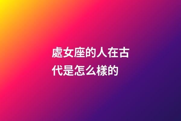 處女座的人在古代是怎么樣的-第1張-星座運勢-玄機派