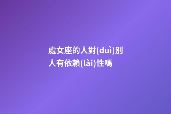 處女座的人對(duì)別人有依賴(lài)性嗎-第1張-星座運(yùn)勢(shì)-玄機(jī)派