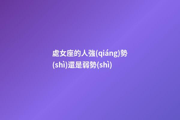處女座的人強(qiáng)勢(shì)還是弱勢(shì)-第1張-星座運(yùn)勢(shì)-玄機(jī)派