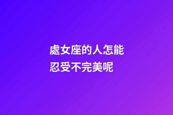 處女座的人怎能忍受不完美呢-第1張-星座運勢-玄機派