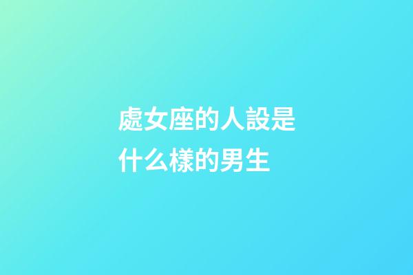 處女座的人設是什么樣的男生-第1張-星座運勢-玄機派