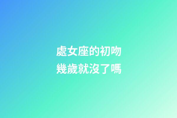 處女座的初吻幾歲就沒了嗎-第1張-星座運勢-玄機派