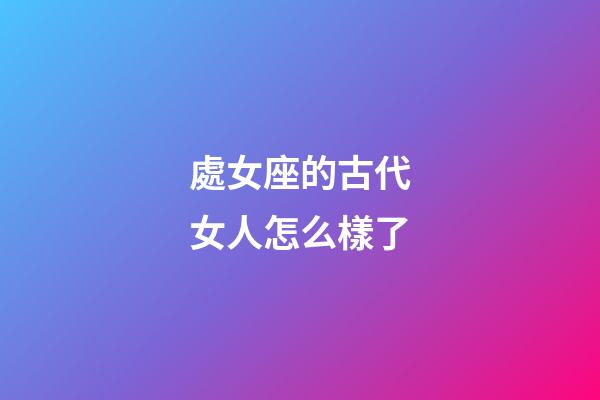 處女座的古代女人怎么樣了-第1張-星座運勢-玄機派