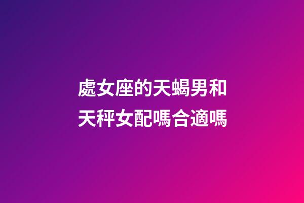 處女座的天蝎男和天秤女配嗎合適嗎-第1張-星座運勢-玄機派