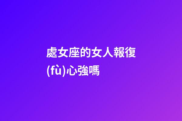 處女座的女人報復(fù)心強嗎-第1張-星座運勢-玄機派