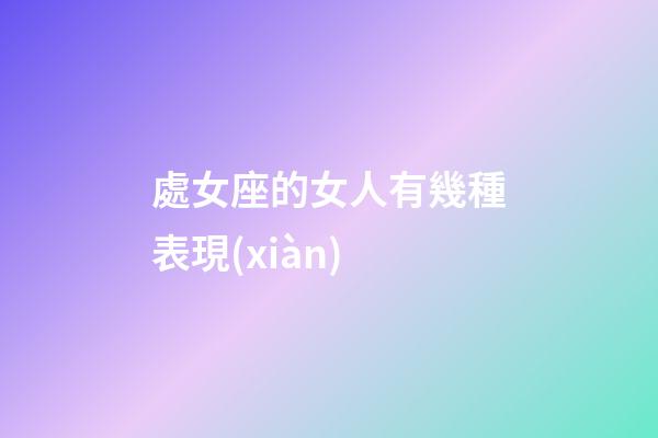 處女座的女人有幾種表現(xiàn)-第1張-星座運(yùn)勢(shì)-玄機(jī)派