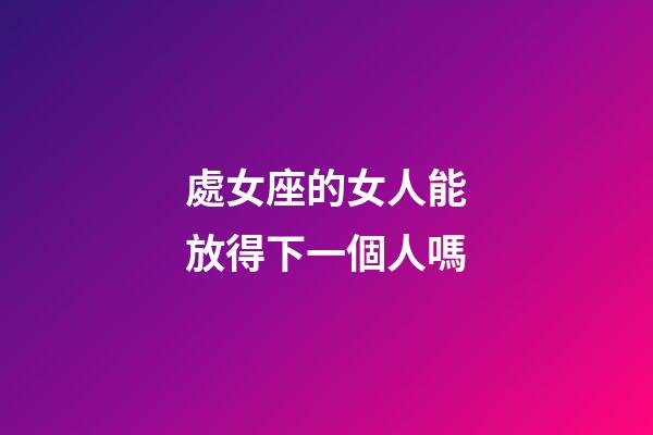 處女座的女人能放得下一個人嗎-第1張-星座運勢-玄機派
