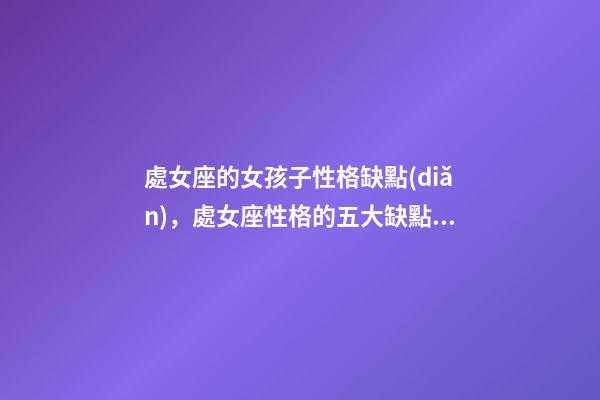 處女座的女孩子性格缺點(diǎn)，處女座性格的五大缺點(diǎn)-第1張-觀點(diǎn)-玄機(jī)派