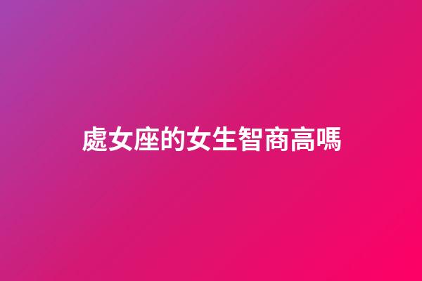 處女座的女生智商高嗎-第1張-星座運勢-玄機派