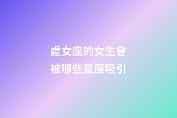 處女座的女生會被哪些星座吸引-第1張-星座運勢-玄機派