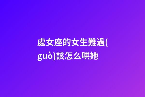 處女座的女生難過(guò)該怎么哄她-第1張-星座運(yùn)勢(shì)-玄機(jī)派