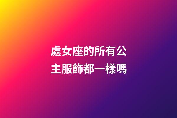 處女座的所有公主服飾都一樣嗎-第1張-星座運勢-玄機派