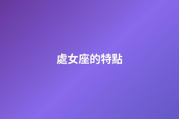 處女座的特點（處座女是什么性格特點男生）-第1張-星座運勢-玄機派