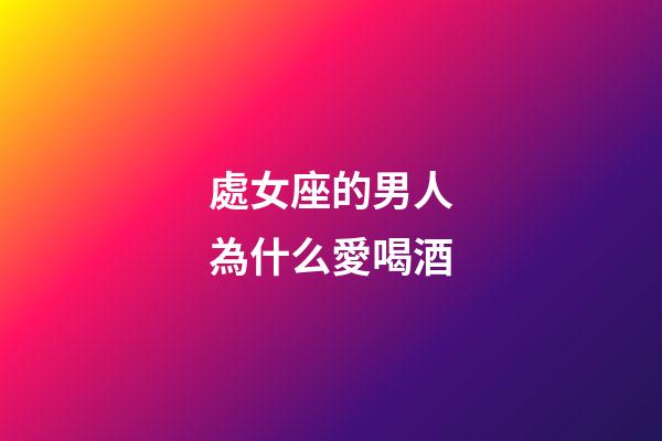 處女座的男人為什么愛喝酒-第1張-星座運(yùn)勢(shì)-玄機(jī)派