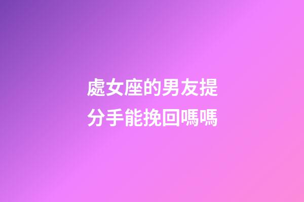 處女座的男友提分手能挽回嗎嗎-第1張-星座運勢-玄機派