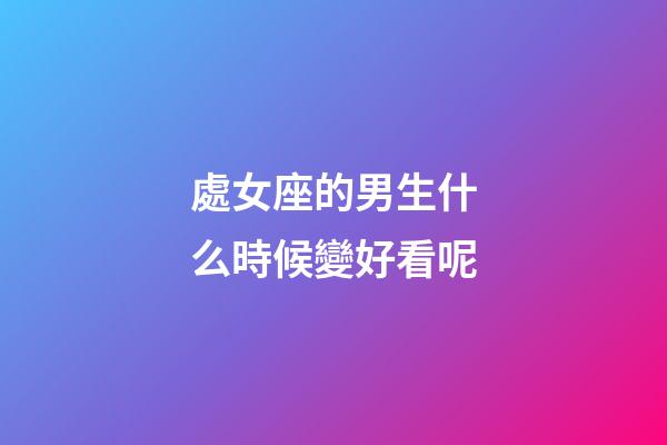 處女座的男生什么時候變好看呢-第1張-星座運勢-玄機派