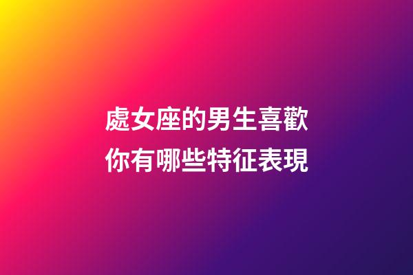 處女座的男生喜歡你有哪些特征表現-第1張-星座運勢-玄機派