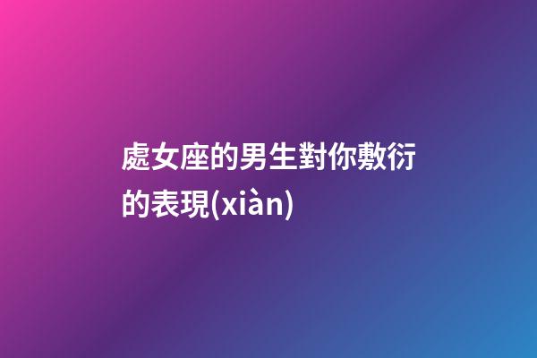 處女座的男生對你敷衍的表現(xiàn)-第1張-星座運勢-玄機派
