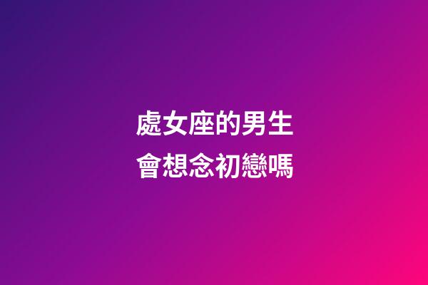 處女座的男生會想念初戀嗎-第1張-星座運勢-玄機派