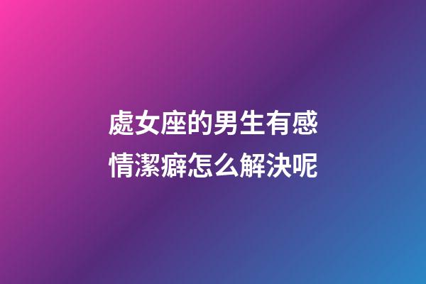 處女座的男生有感情潔癖怎么解決呢-第1張-星座運勢-玄機派