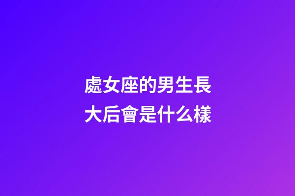 處女座的男生長大后會是什么樣-第1張-星座運勢-玄機派