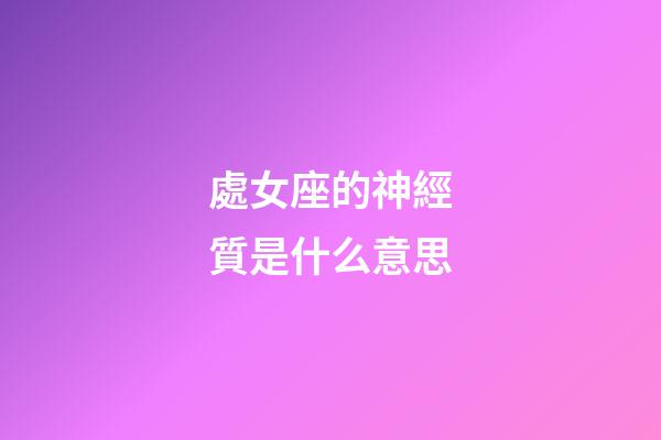 處女座的神經質是什么意思-第1張-星座運勢-玄機派