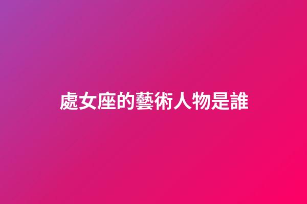 處女座的藝術人物是誰-第1張-星座運勢-玄機派