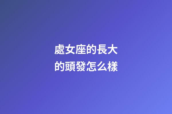 處女座的長大的頭發怎么樣-第1張-星座運勢-玄機派