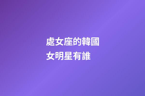處女座的韓國女明星有誰-第1張-星座運勢-玄機派