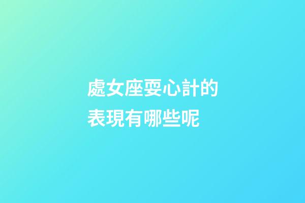 處女座耍心計的表現有哪些呢-第1張-星座運勢-玄機派