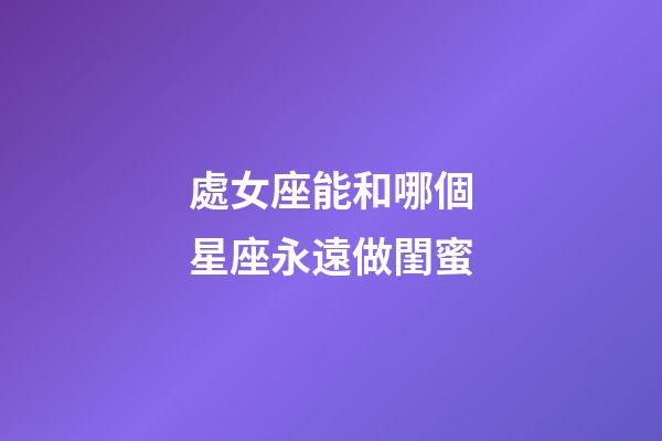 處女座能和哪個星座永遠做閨蜜-第1張-星座運勢-玄機派