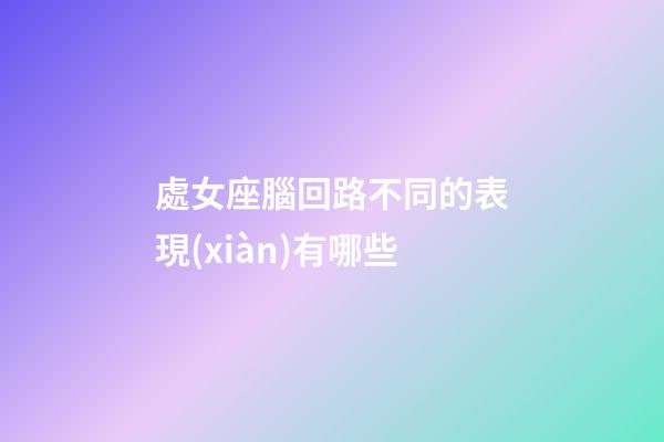 處女座腦回路不同的表現(xiàn)有哪些