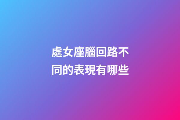 處女座腦回路不同的表現有哪些-第1張-星座運勢-玄機派